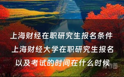 上海财经在职研究生报名条件 上海财经大学在职研究生报名以及考试的时间在什么时候