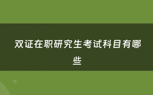  双证在职研究生考试科目有哪些