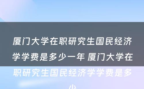 厦门大学在职研究生国民经济学学费是多少一年 厦门大学在职研究生国民经济学学费是多少