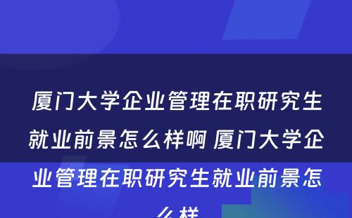 厦门大学企业管理在职研究生就业前景怎么样啊 厦门大学企业管理在职研究生就业前景怎么样