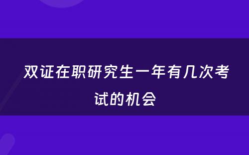  双证在职研究生一年有几次考试的机会