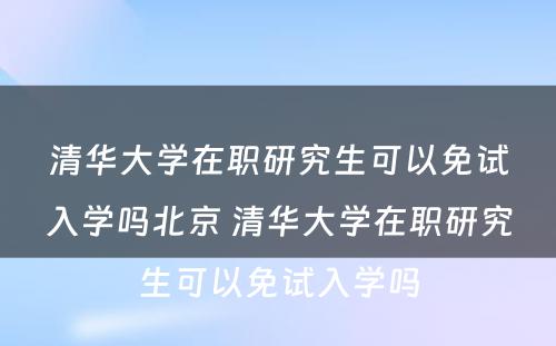 清华大学在职研究生可以免试入学吗北京 清华大学在职研究生可以免试入学吗