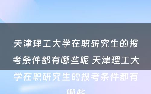 天津理工大学在职研究生的报考条件都有哪些呢 天津理工大学在职研究生的报考条件都有哪些