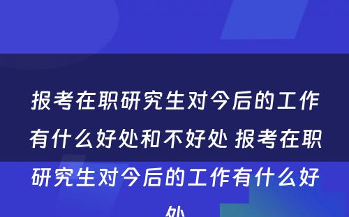 报考在职研究生对今后的工作有什么好处和不好处 报考在职研究生对今后的工作有什么好处