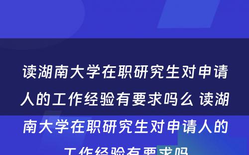 读湖南大学在职研究生对申请人的工作经验有要求吗么 读湖南大学在职研究生对申请人的工作经验有要求吗