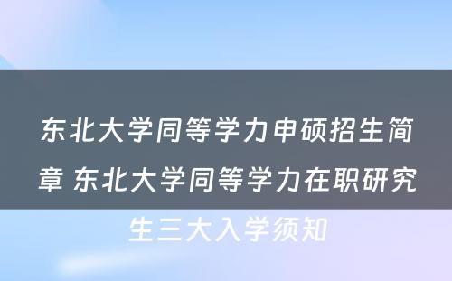 东北大学同等学力申硕招生简章 东北大学同等学力在职研究生三大入学须知