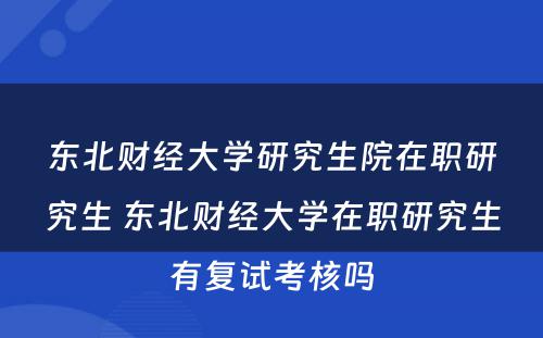 东北财经大学研究生院在职研究生 东北财经大学在职研究生有复试考核吗