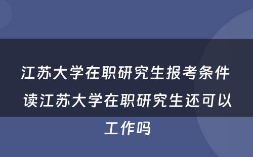 江苏大学在职研究生报考条件 读江苏大学在职研究生还可以工作吗