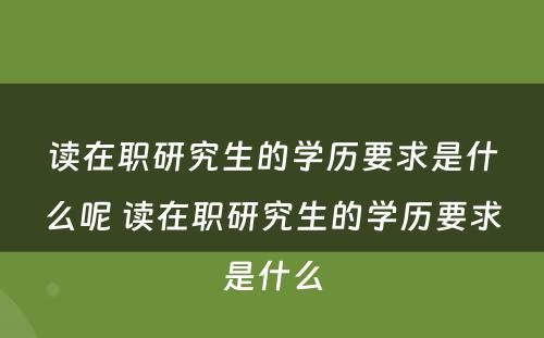 读在职研究生的学历要求是什么呢 读在职研究生的学历要求是什么