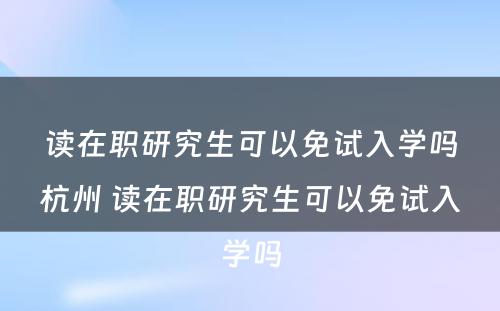 读在职研究生可以免试入学吗杭州 读在职研究生可以免试入学吗