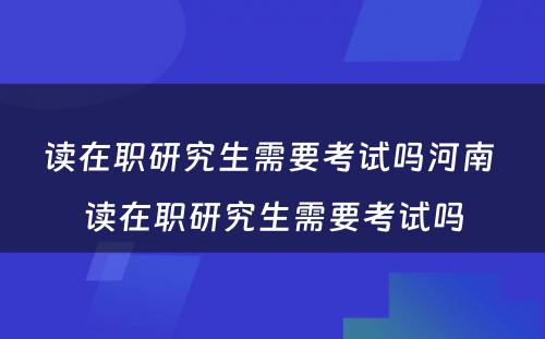 读在职研究生需要考试吗河南 读在职研究生需要考试吗