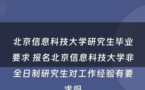 北京信息科技大学研究生毕业要求 报名北京信息科技大学非全日制研究生对工作经验有要求吗