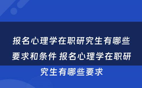 报名心理学在职研究生有哪些要求和条件 报名心理学在职研究生有哪些要求