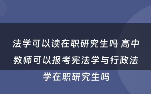 法学可以读在职研究生吗 高中教师可以报考宪法学与行政法学在职研究生吗