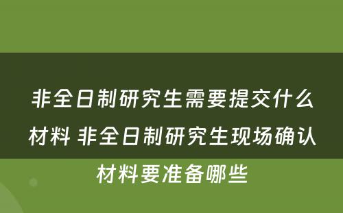 非全日制研究生需要提交什么材料 非全日制研究生现场确认材料要准备哪些