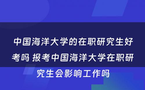 中国海洋大学的在职研究生好考吗 报考中国海洋大学在职研究生会影响工作吗