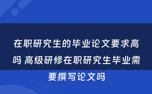 在职研究生的毕业论文要求高吗 高级研修在职研究生毕业需要撰写论文吗