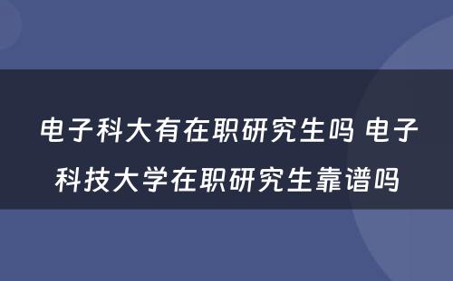 电子科大有在职研究生吗 电子科技大学在职研究生靠谱吗