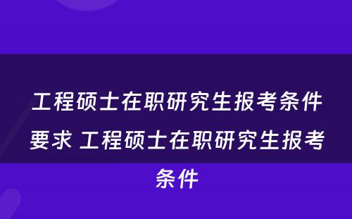 工程硕士在职研究生报考条件要求 工程硕士在职研究生报考条件