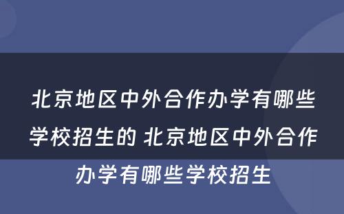 北京地区中外合作办学有哪些学校招生的 北京地区中外合作办学有哪些学校招生