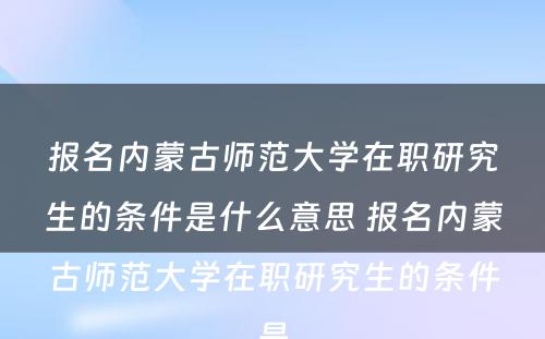 报名内蒙古师范大学在职研究生的条件是什么意思 报名内蒙古师范大学在职研究生的条件是