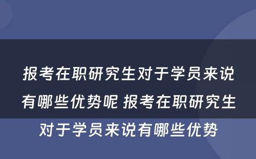 报考在职研究生对于学员来说有哪些优势呢 报考在职研究生对于学员来说有哪些优势