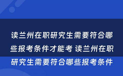 读兰州在职研究生需要符合哪些报考条件才能考 读兰州在职研究生需要符合哪些报考条件