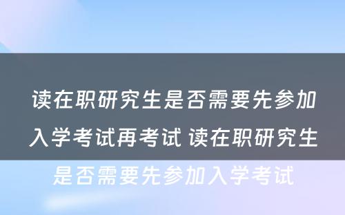 读在职研究生是否需要先参加入学考试再考试 读在职研究生是否需要先参加入学考试