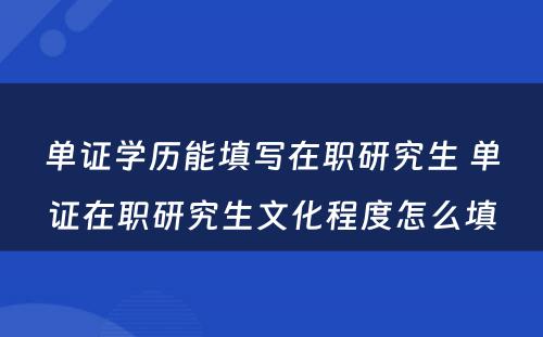 单证学历能填写在职研究生 单证在职研究生文化程度怎么填