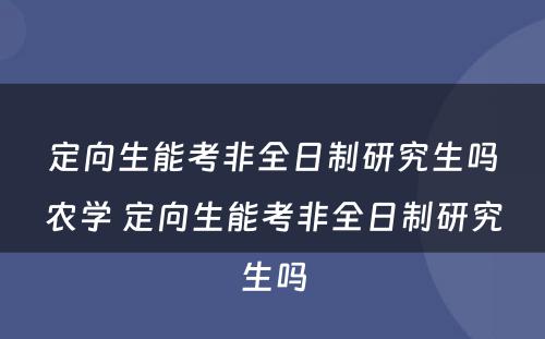 定向生能考非全日制研究生吗农学 定向生能考非全日制研究生吗