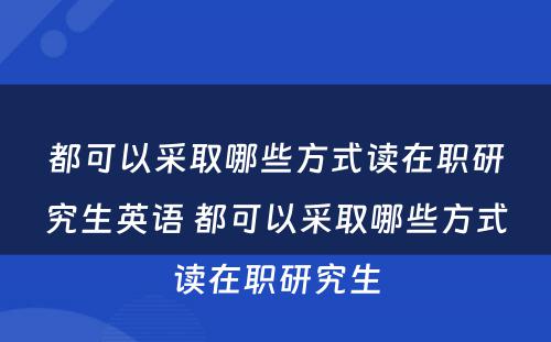 都可以采取哪些方式读在职研究生英语 都可以采取哪些方式读在职研究生