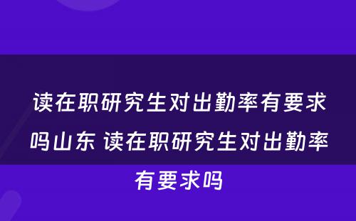 读在职研究生对出勤率有要求吗山东 读在职研究生对出勤率有要求吗