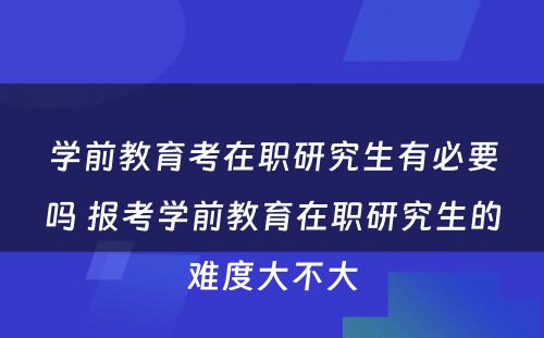 学前教育考在职研究生有必要吗 报考学前教育在职研究生的难度大不大