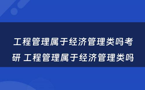 工程管理属于经济管理类吗考研 工程管理属于经济管理类吗