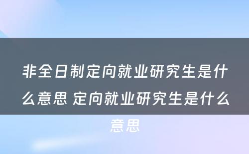 非全日制定向就业研究生是什么意思 定向就业研究生是什么意思