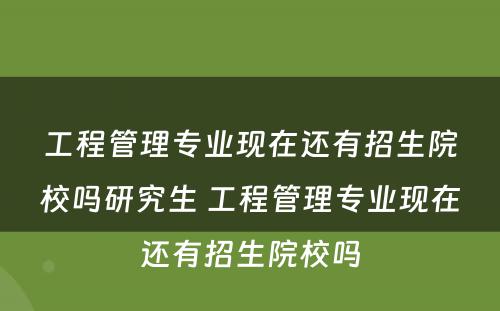 工程管理专业现在还有招生院校吗研究生 工程管理专业现在还有招生院校吗