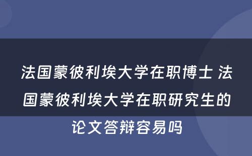 法国蒙彼利埃大学在职博士 法国蒙彼利埃大学在职研究生的论文答辩容易吗