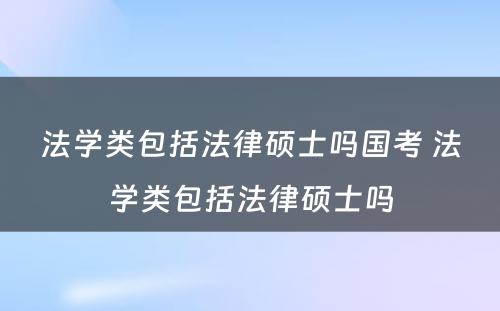 法学类包括法律硕士吗国考 法学类包括法律硕士吗