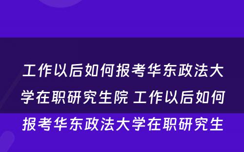 工作以后如何报考华东政法大学在职研究生院 工作以后如何报考华东政法大学在职研究生