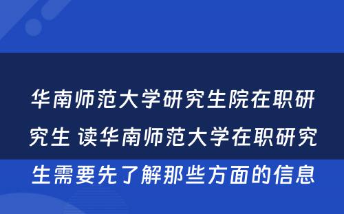 华南师范大学研究生院在职研究生 读华南师范大学在职研究生需要先了解那些方面的信息