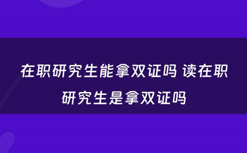 在职研究生能拿双证吗 读在职研究生是拿双证吗