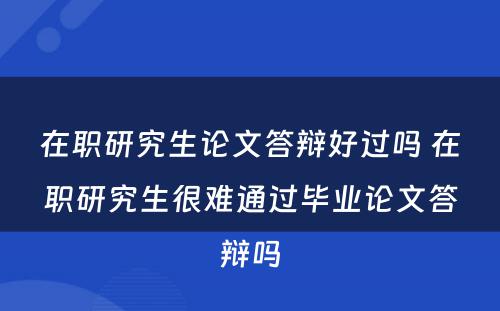 在职研究生论文答辩好过吗 在职研究生很难通过毕业论文答辩吗