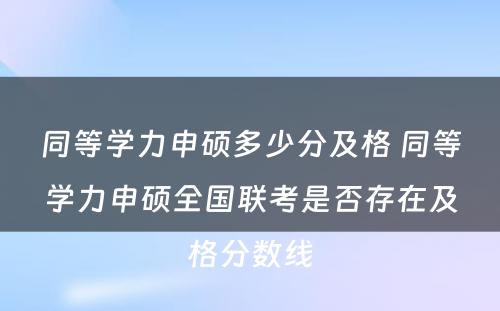 同等学力申硕多少分及格 同等学力申硕全国联考是否存在及格分数线