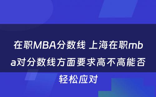 在职MBA分数线 上海在职mba对分数线方面要求高不高能否轻松应对