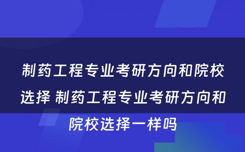 制药工程专业考研方向和院校选择 制药工程专业考研方向和院校选择一样吗