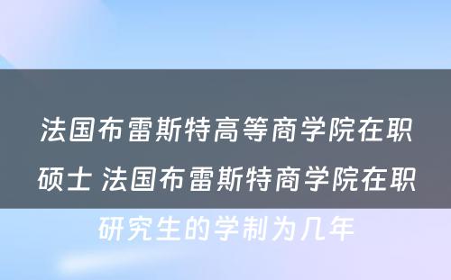 法国布雷斯特高等商学院在职硕士 法国布雷斯特商学院在职研究生的学制为几年