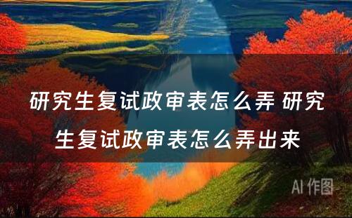 研究生复试政审表怎么弄 研究生复试政审表怎么弄出来