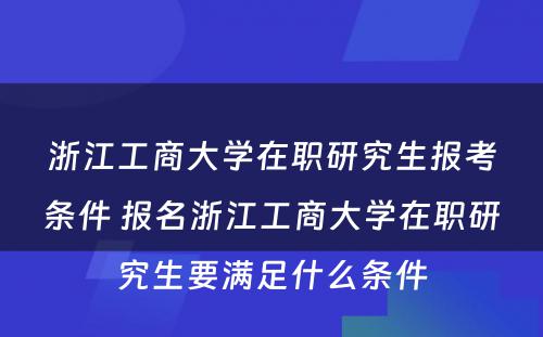 浙江工商大学在职研究生报考条件 报名浙江工商大学在职研究生要满足什么条件