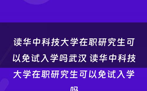 读华中科技大学在职研究生可以免试入学吗武汉 读华中科技大学在职研究生可以免试入学吗