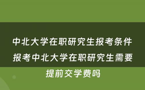 中北大学在职研究生报考条件 报考中北大学在职研究生需要提前交学费吗